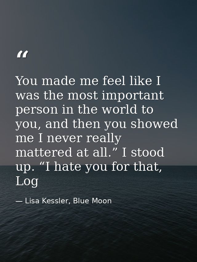 You made me feel like I was the most important person in the world to you, and then you showed me I never really mattere — Lisa Kessler, Blue Moon