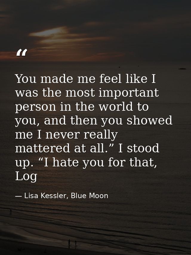 You made me feel like I was the most important person in the world to you, and then you showed me I never really mattere — Lisa Kessler, Blue Moon