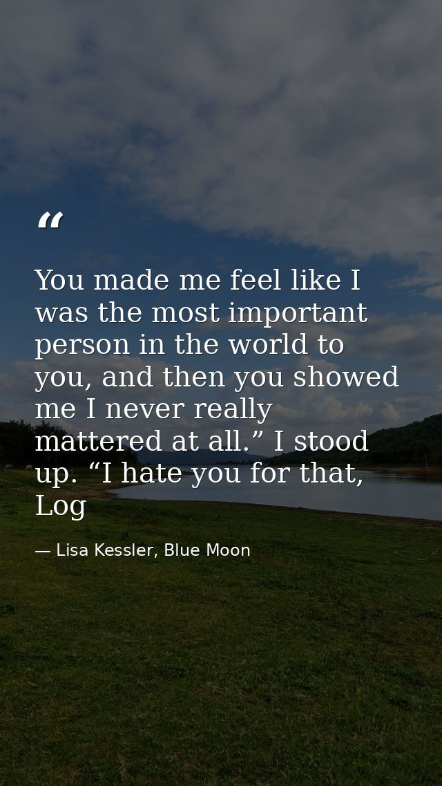 You made me feel like I was the most important person in the world to you, and then you showed me I never really mattere — Lisa Kessler, Blue Moon