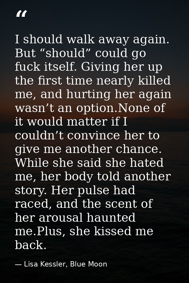 I should walk away again. But “should” could go fuck itself. Giving her up the first time nearly killed me, and hurting  — Lisa Kessler, Blue Moon