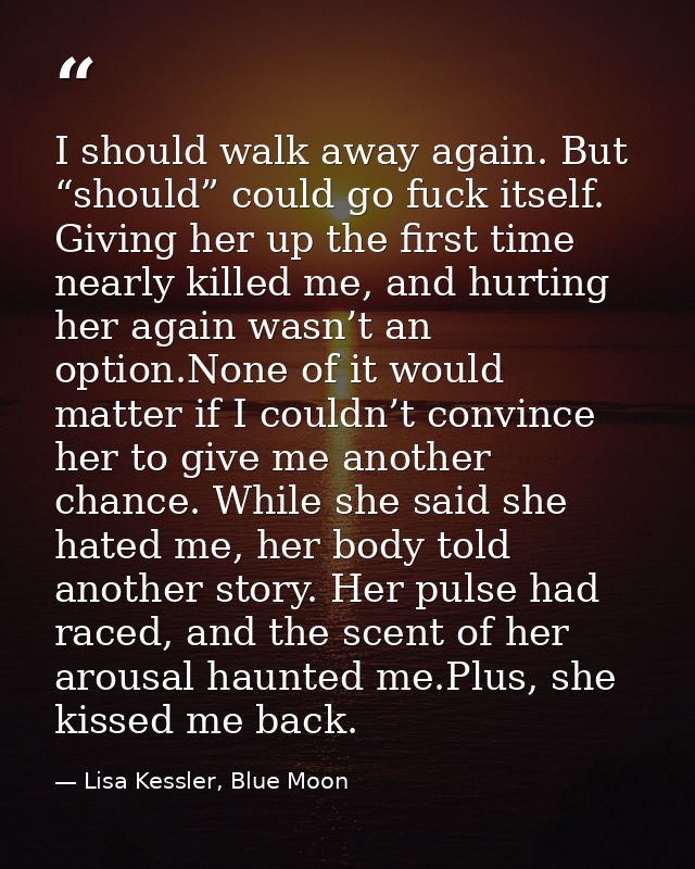 I should walk away again. But “should” could go fuck itself. Giving her up the first time nearly killed me, and hurting  — Lisa Kessler, Blue Moon