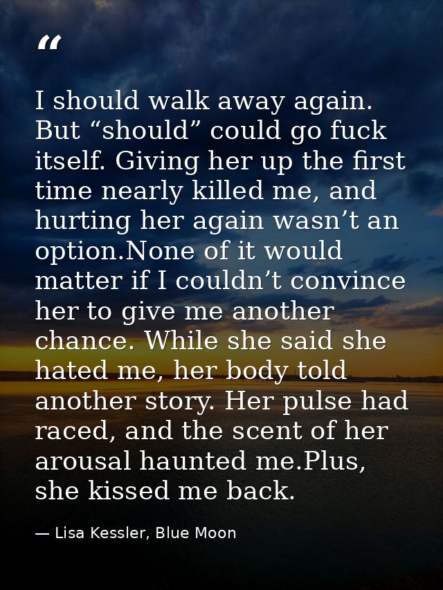 I should walk away again. But “should” could go fuck itself. Giving her up the first time nearly killed me, and hurting  — Lisa Kessler, Blue Moon