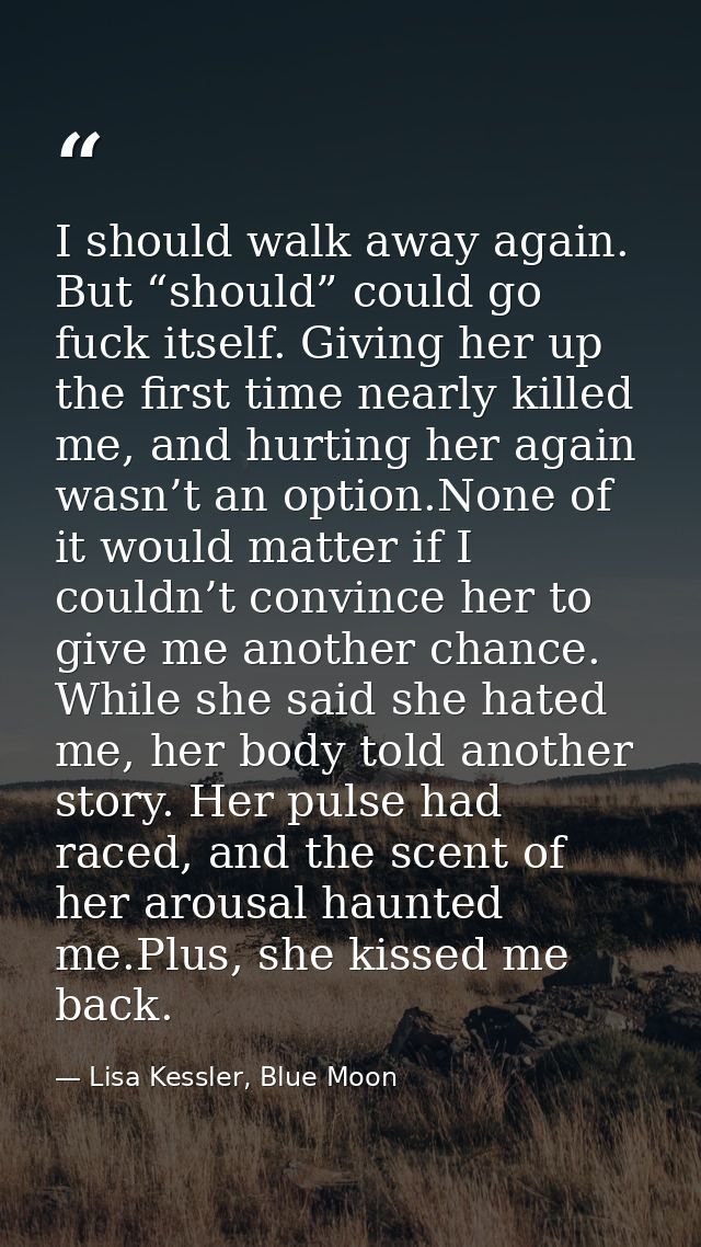 I should walk away again. But “should” could go fuck itself. Giving her up the first time nearly killed me, and hurting  — Lisa Kessler, Blue Moon