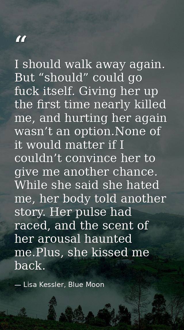 I should walk away again. But “should” could go fuck itself. Giving her up the first time nearly killed me, and hurting  — Lisa Kessler, Blue Moon