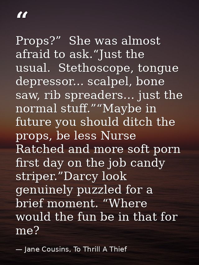 Props?”  She was almost afraid to ask.“Just the usual.  Stethoscope, tongue depressor... scalpel, bone saw, rib spreader — Jane Cousins, To Thrill A Thief