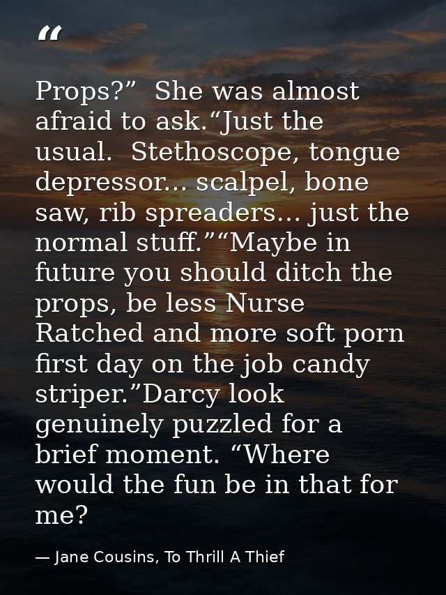 Props?”  She was almost afraid to ask.“Just the usual.  Stethoscope, tongue depressor... scalpel, bone saw, rib spreader — Jane Cousins, To Thrill A Thief
