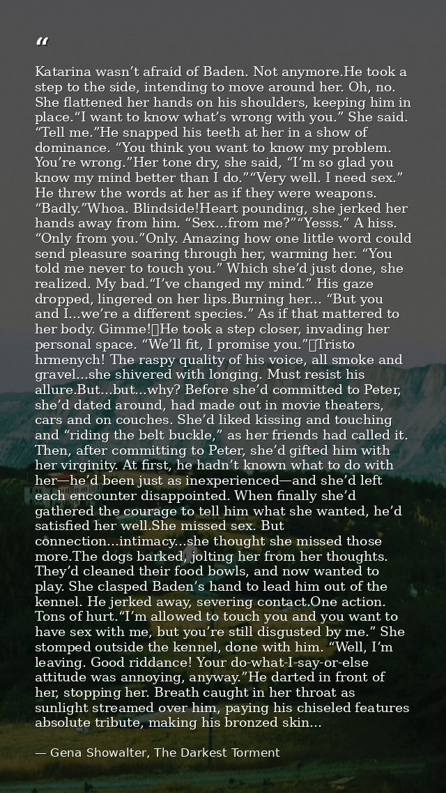 Katarina wasn’t afraid of Baden. Not anymore.He took a step to the side, intending to move around her. Oh, no. She flatt — Gena Showalter, The Darkest Torment