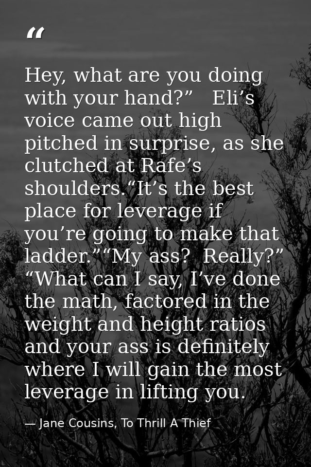 Hey, what are you doing with your hand?”   Eli’s voice came out high pitched in surprise, as she clutched at Rafe’s shou — Jane Cousins, To Thrill A Thief