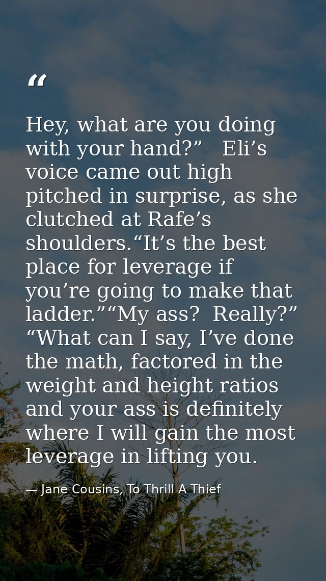 Hey, what are you doing with your hand?”   Eli’s voice came out high pitched in surprise, as she clutched at Rafe’s shou — Jane Cousins, To Thrill A Thief