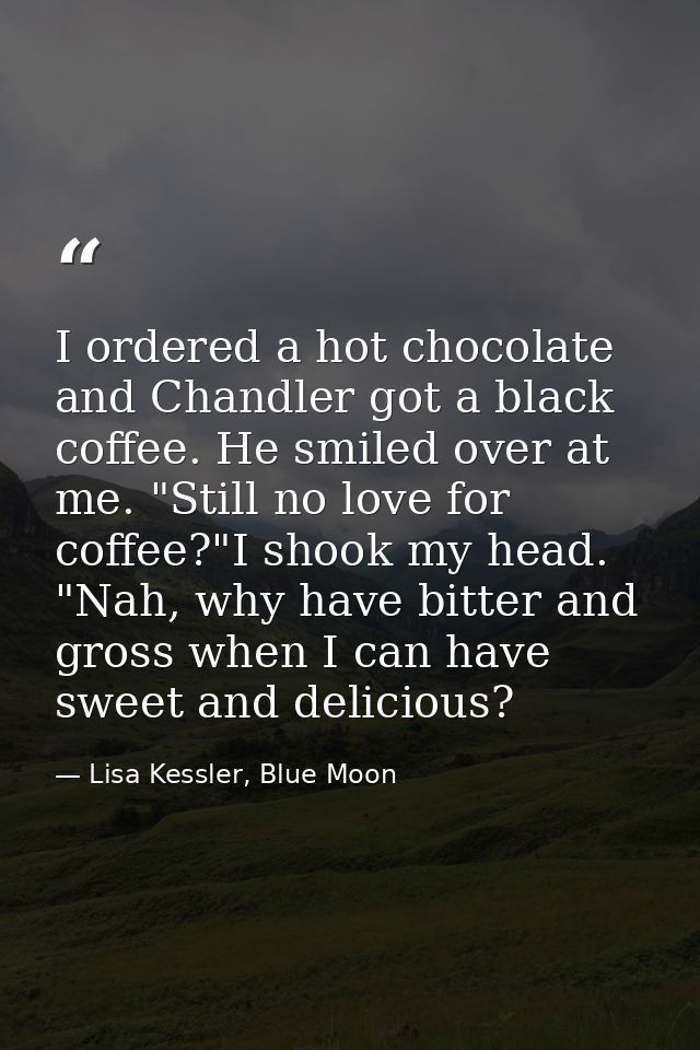 I ordered a hot chocolate and Chandler got a black coffee. He smiled over at me. "Still no love for coffee?"I shook my h — Lisa Kessler, Blue Moon