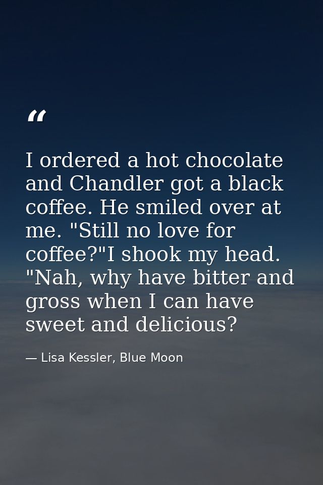 I ordered a hot chocolate and Chandler got a black coffee. He smiled over at me. "Still no love for coffee?"I shook my h — Lisa Kessler, Blue Moon