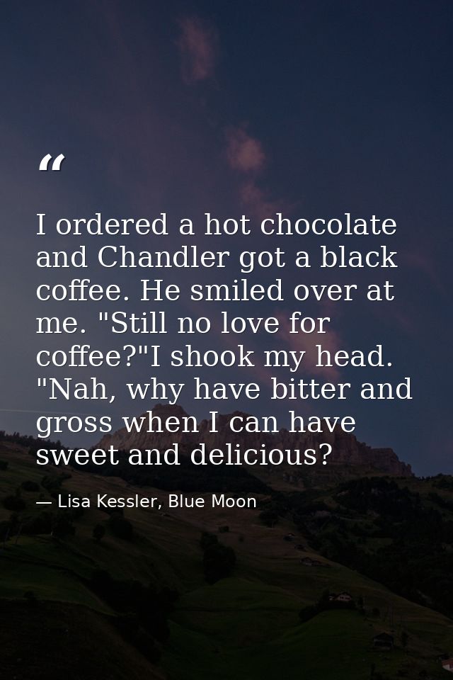 I ordered a hot chocolate and Chandler got a black coffee. He smiled over at me. "Still no love for coffee?"I shook my h — Lisa Kessler, Blue Moon