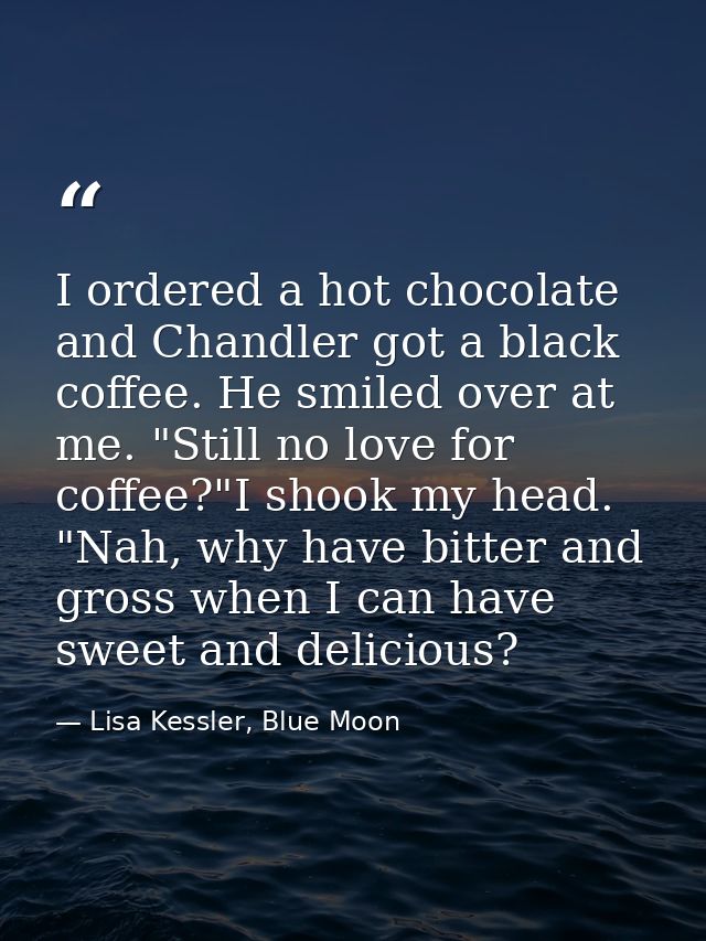 I ordered a hot chocolate and Chandler got a black coffee. He smiled over at me. "Still no love for coffee?"I shook my h — Lisa Kessler, Blue Moon