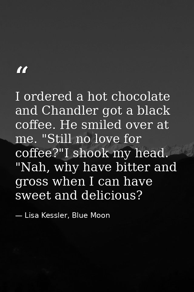 I ordered a hot chocolate and Chandler got a black coffee. He smiled over at me. "Still no love for coffee?"I shook my h — Lisa Kessler, Blue Moon