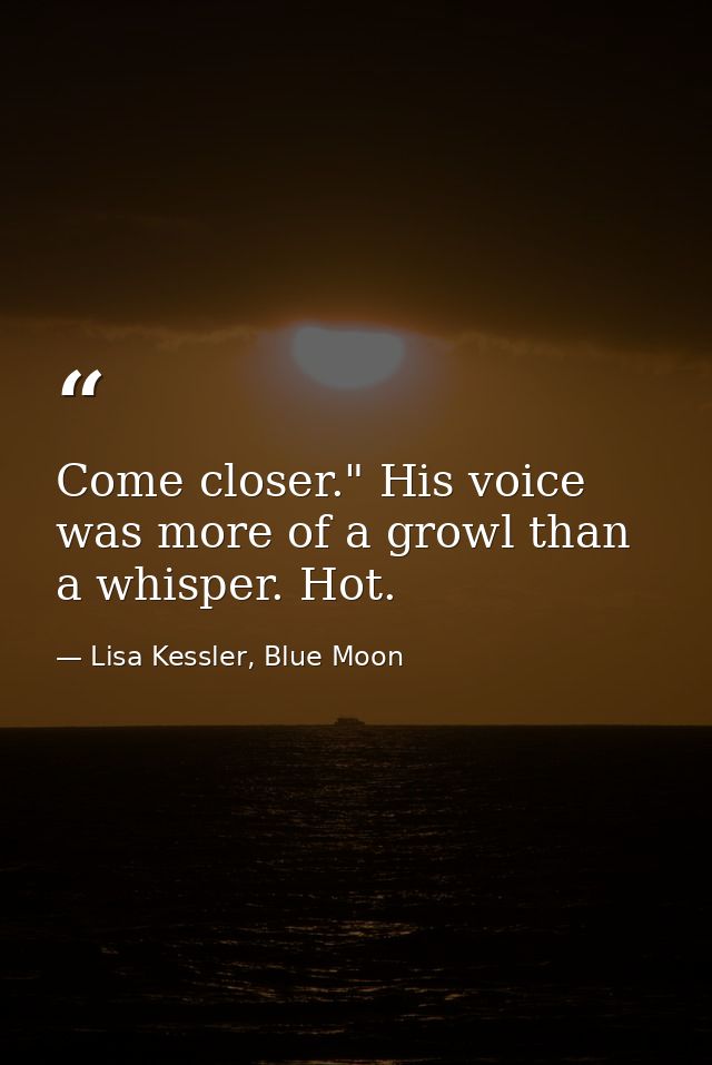 Come closer." His voice was more of a growl than a whisper. Hot. — Lisa Kessler, Blue Moon