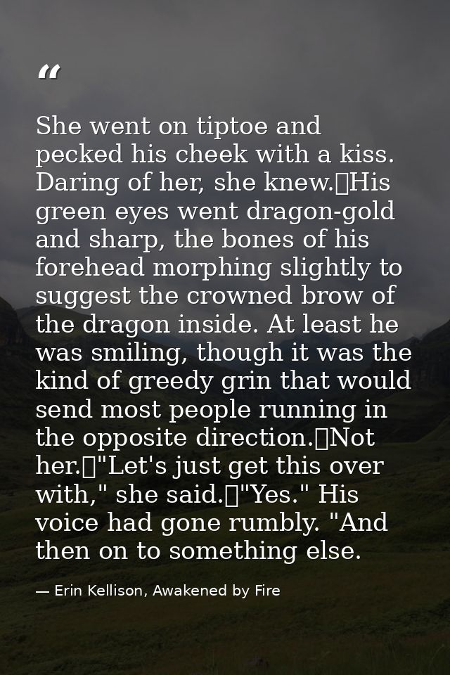 She went on tiptoe and pecked his cheek with a kiss. Daring of her, she knew.	His green eyes went dragon-gold and sharp, — Erin Kellison, Awakened by Fire