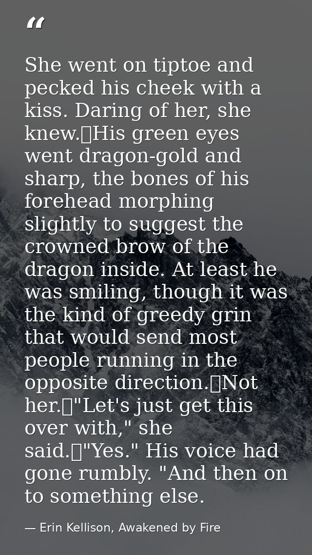 She went on tiptoe and pecked his cheek with a kiss. Daring of her, she knew.	His green eyes went dragon-gold and sharp, — Erin Kellison, Awakened by Fire