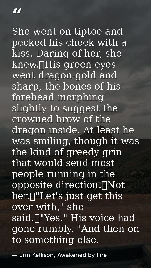 She went on tiptoe and pecked his cheek with a kiss. Daring of her, she knew.	His green eyes went dragon-gold and sharp, — Erin Kellison, Awakened by Fire