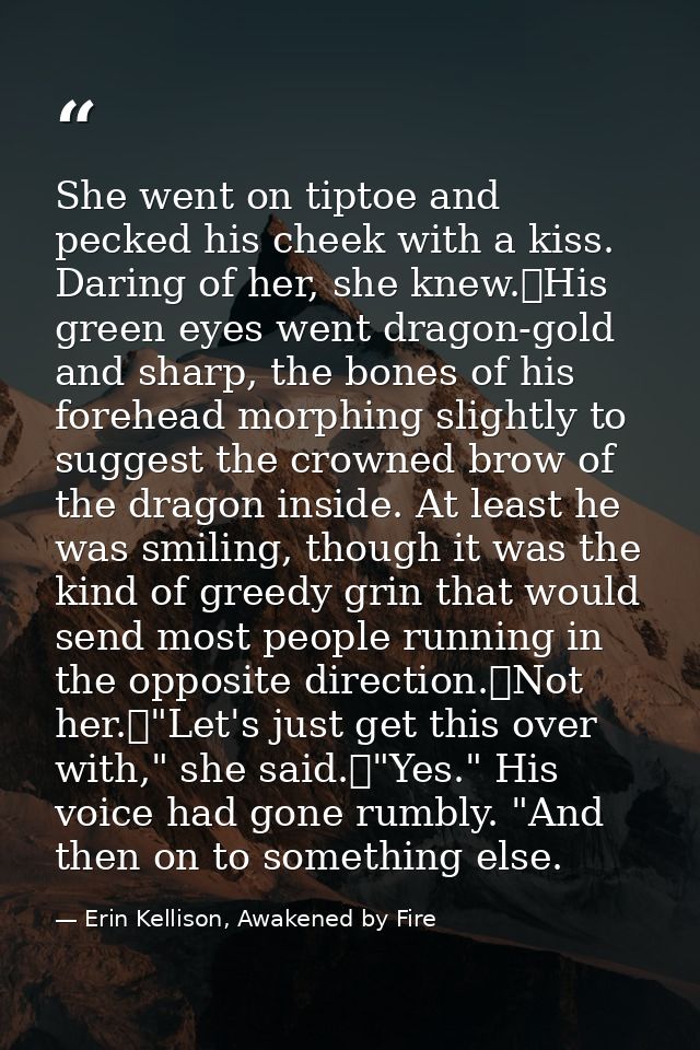 She went on tiptoe and pecked his cheek with a kiss. Daring of her, she knew.	His green eyes went dragon-gold and sharp, — Erin Kellison, Awakened by Fire