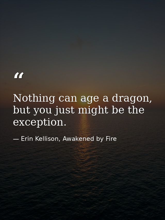 Nothing can age a dragon, but you just might be the exception. — Erin Kellison, Awakened by Fire