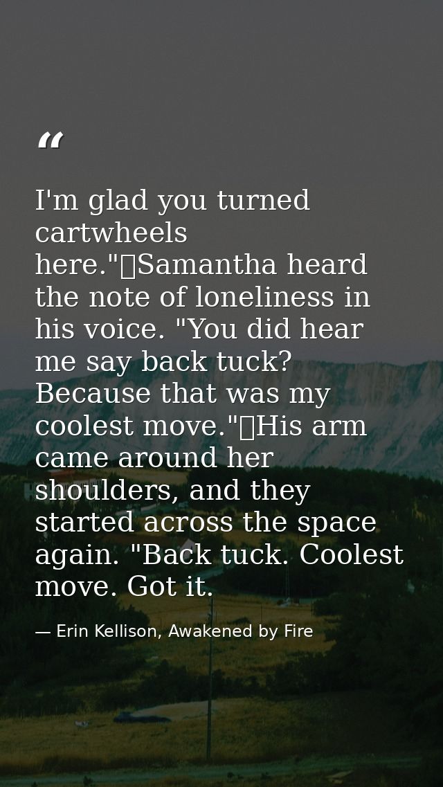 I'm glad you turned cartwheels here."	Samantha heard the note of loneliness in his voice. "You did hear me say back tuck — Erin Kellison, Awakened by Fire