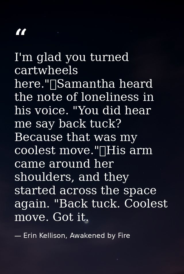I'm glad you turned cartwheels here."	Samantha heard the note of loneliness in his voice. "You did hear me say back tuck — Erin Kellison, Awakened by Fire