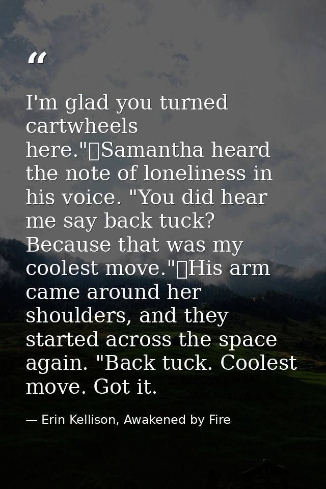I'm glad you turned cartwheels here."	Samantha heard the note of loneliness in his voice. "You did hear me say back tuck — Erin Kellison, Awakened by Fire