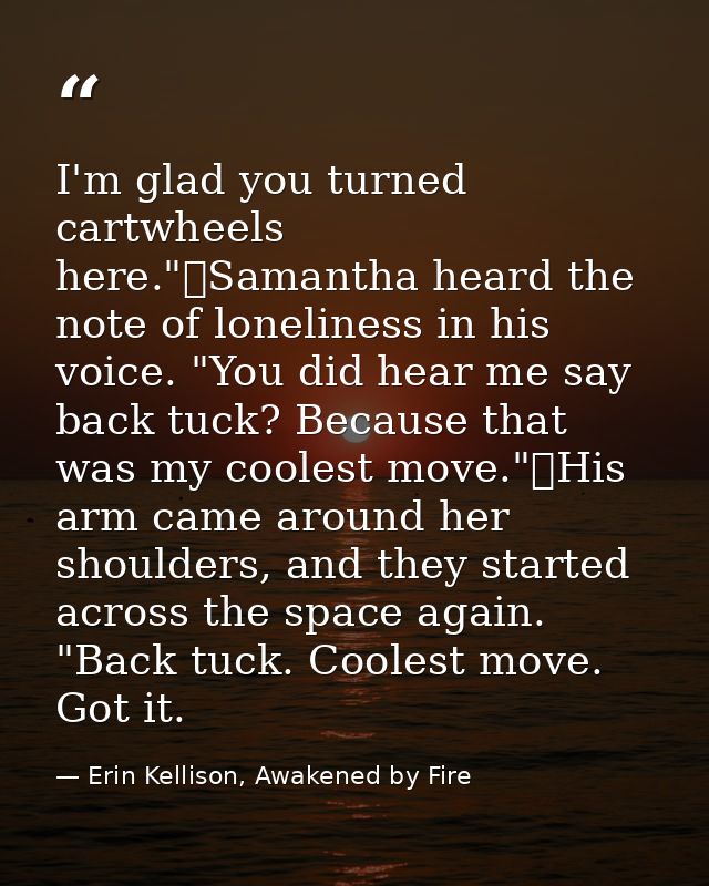 I'm glad you turned cartwheels here."	Samantha heard the note of loneliness in his voice. "You did hear me say back tuck — Erin Kellison, Awakened by Fire