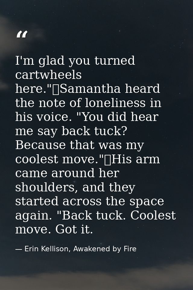 I'm glad you turned cartwheels here."	Samantha heard the note of loneliness in his voice. "You did hear me say back tuck — Erin Kellison, Awakened by Fire