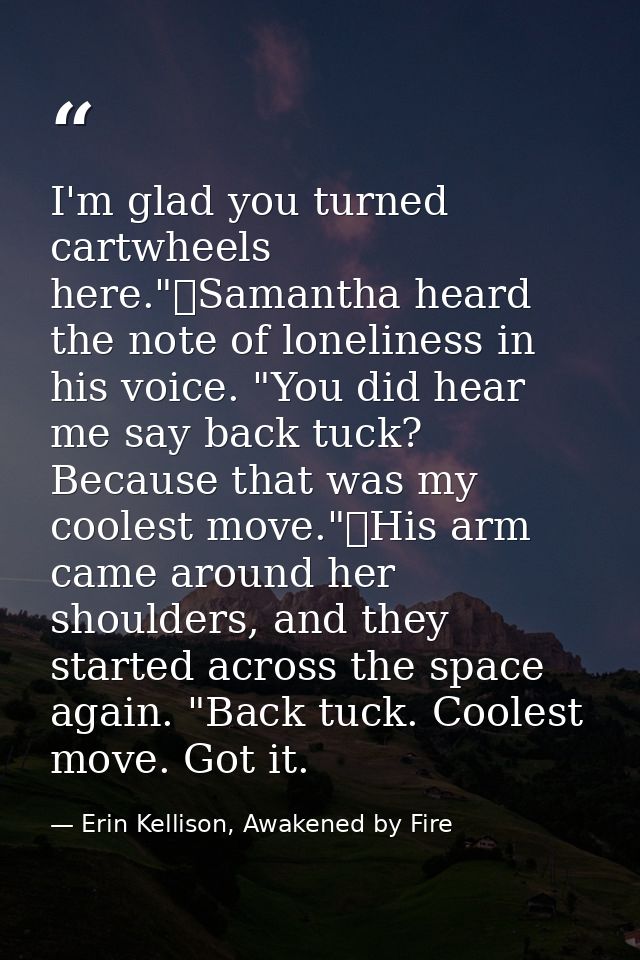 I'm glad you turned cartwheels here."	Samantha heard the note of loneliness in his voice. "You did hear me say back tuck — Erin Kellison, Awakened by Fire