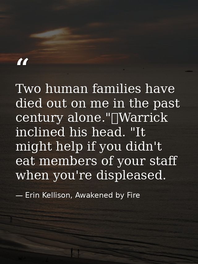 Two human families have died out on me in the past century alone."	Warrick inclined his head. "It might help if you didn — Erin Kellison, Awakened by Fire