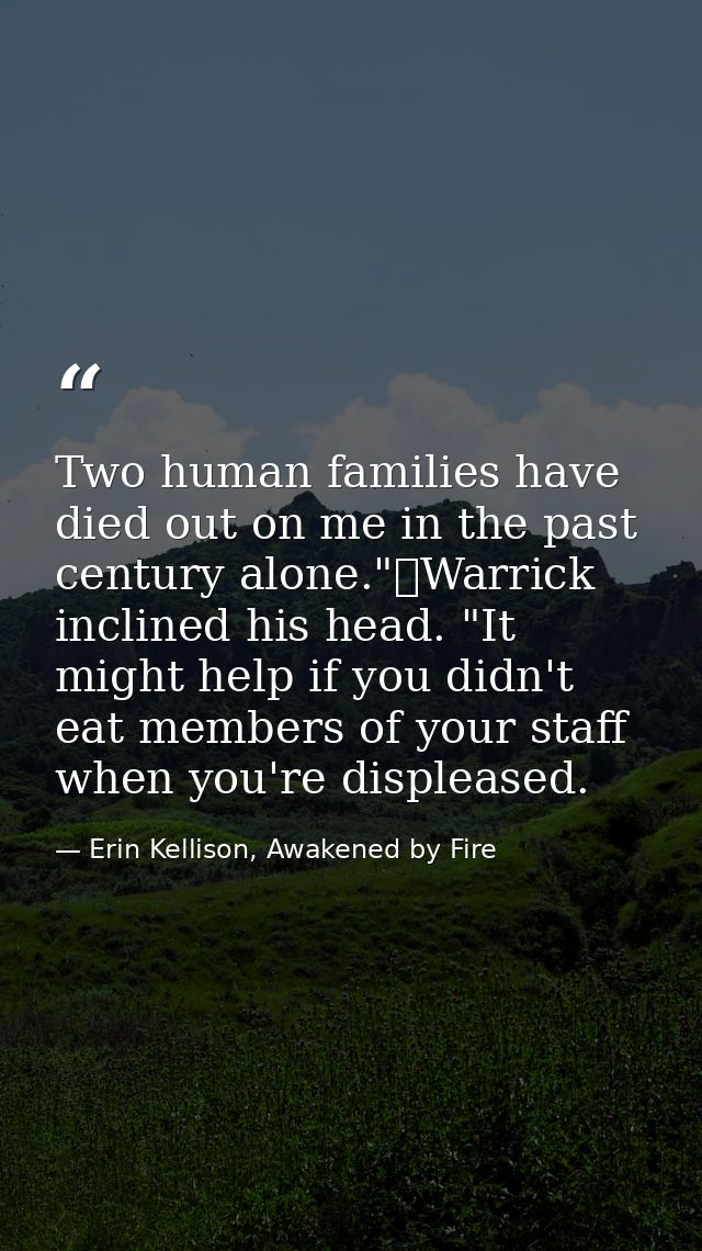 Two human families have died out on me in the past century alone."	Warrick inclined his head. "It might help if you didn — Erin Kellison, Awakened by Fire