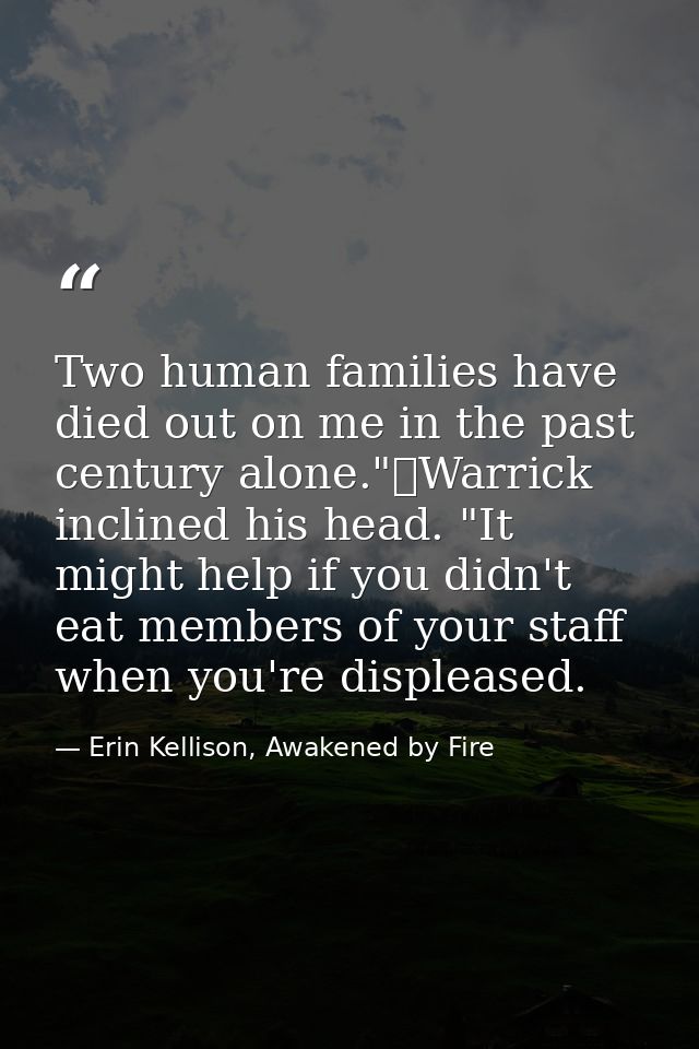 Two human families have died out on me in the past century alone."	Warrick inclined his head. "It might help if you didn — Erin Kellison, Awakened by Fire