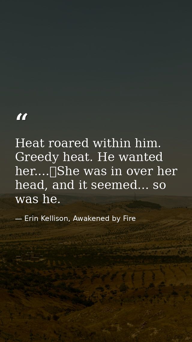 Heat roared within him. Greedy heat. He wanted her....	She was in over her head, and it seemed... so was he. — Erin Kellison, Awakened by Fire