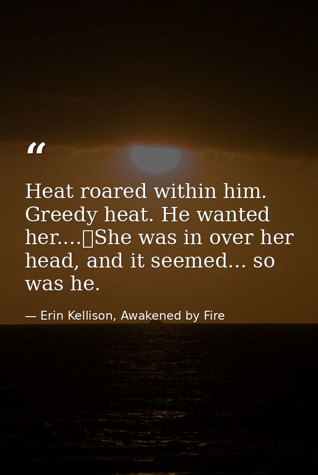 Heat roared within him. Greedy heat. He wanted her....	She was in over her head, and it seemed... so was he. — Erin Kellison, Awakened by Fire