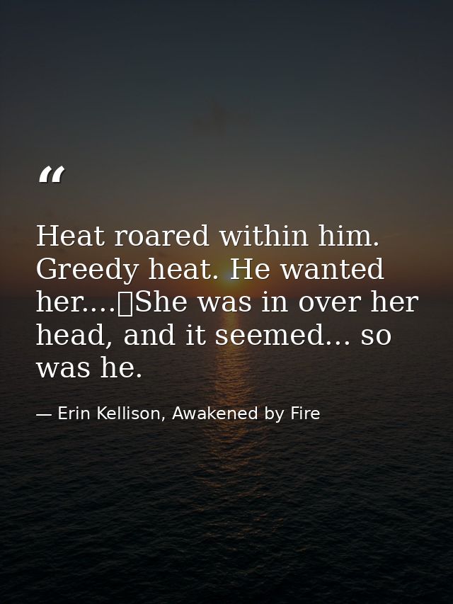 Heat roared within him. Greedy heat. He wanted her....	She was in over her head, and it seemed... so was he. — Erin Kellison, Awakened by Fire