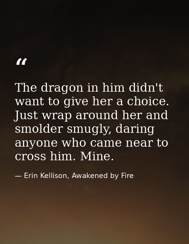 The dragon in him didn't want to give her a choice. Just wrap around her and smolder smugly, daring anyone who came near — Erin Kellison, Awakened by Fire