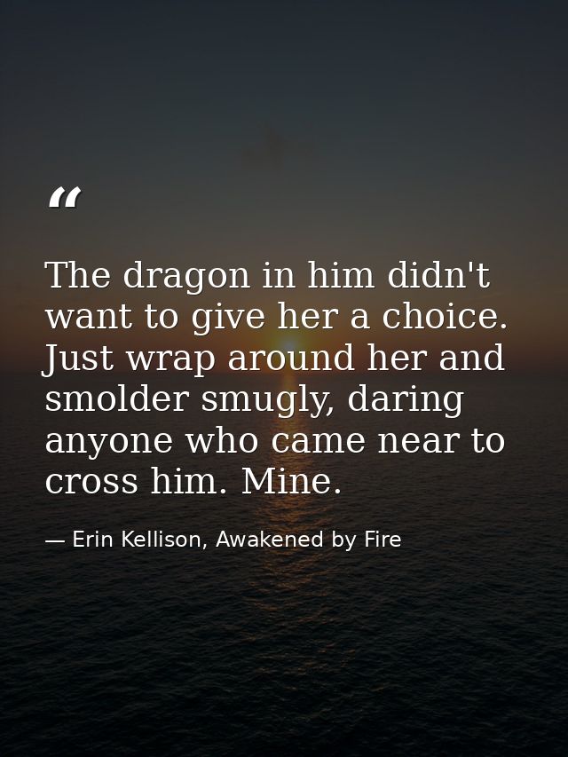 The dragon in him didn't want to give her a choice. Just wrap around her and smolder smugly, daring anyone who came near — Erin Kellison, Awakened by Fire