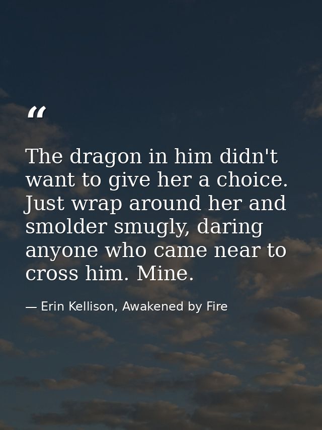 The dragon in him didn't want to give her a choice. Just wrap around her and smolder smugly, daring anyone who came near — Erin Kellison, Awakened by Fire