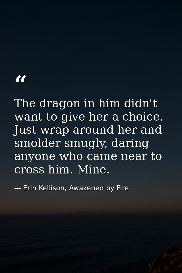 The dragon in him didn't want to give her a choice. Just wrap around her and smolder smugly, daring anyone who came near — Erin Kellison, Awakened by Fire