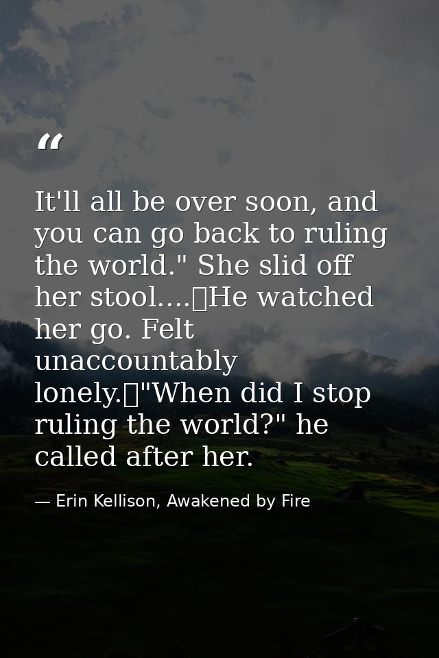 It'll all be over soon, and you can go back to ruling the world." She slid off her stool....	He watched her go. Felt una — Erin Kellison, Awakened by Fire