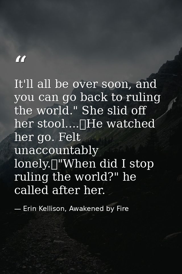 It'll all be over soon, and you can go back to ruling the world." She slid off her stool....	He watched her go. Felt una — Erin Kellison, Awakened by Fire