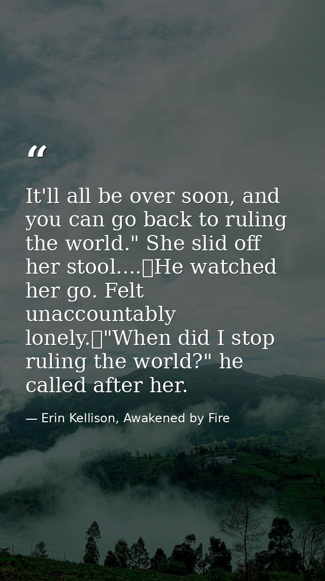 It'll all be over soon, and you can go back to ruling the world." She slid off her stool....	He watched her go. Felt una — Erin Kellison, Awakened by Fire