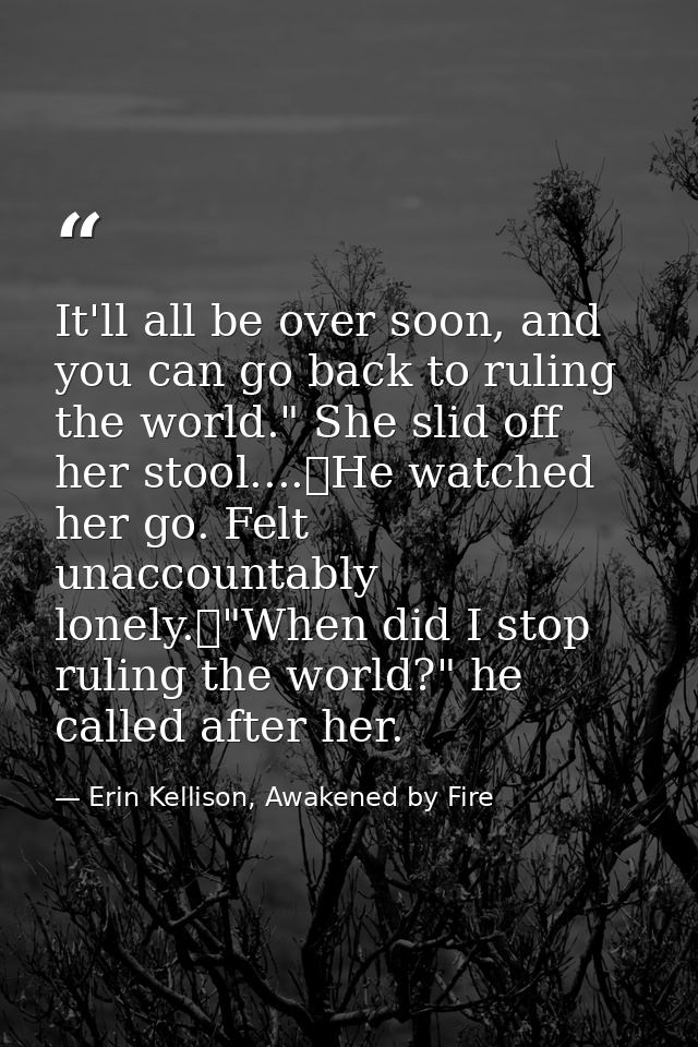 It'll all be over soon, and you can go back to ruling the world." She slid off her stool....	He watched her go. Felt una — Erin Kellison, Awakened by Fire