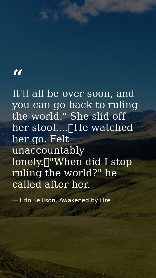 It'll all be over soon, and you can go back to ruling the world." She slid off her stool....	He watched her go. Felt una — Erin Kellison, Awakened by Fire