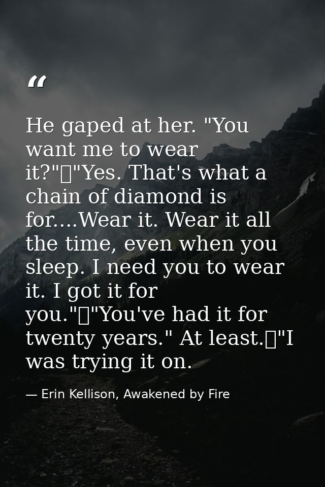 He gaped at her. "You want me to wear it?"	"Yes. That's what a chain of diamond is for....Wear it. Wear it all the time, — Erin Kellison, Awakened by Fire