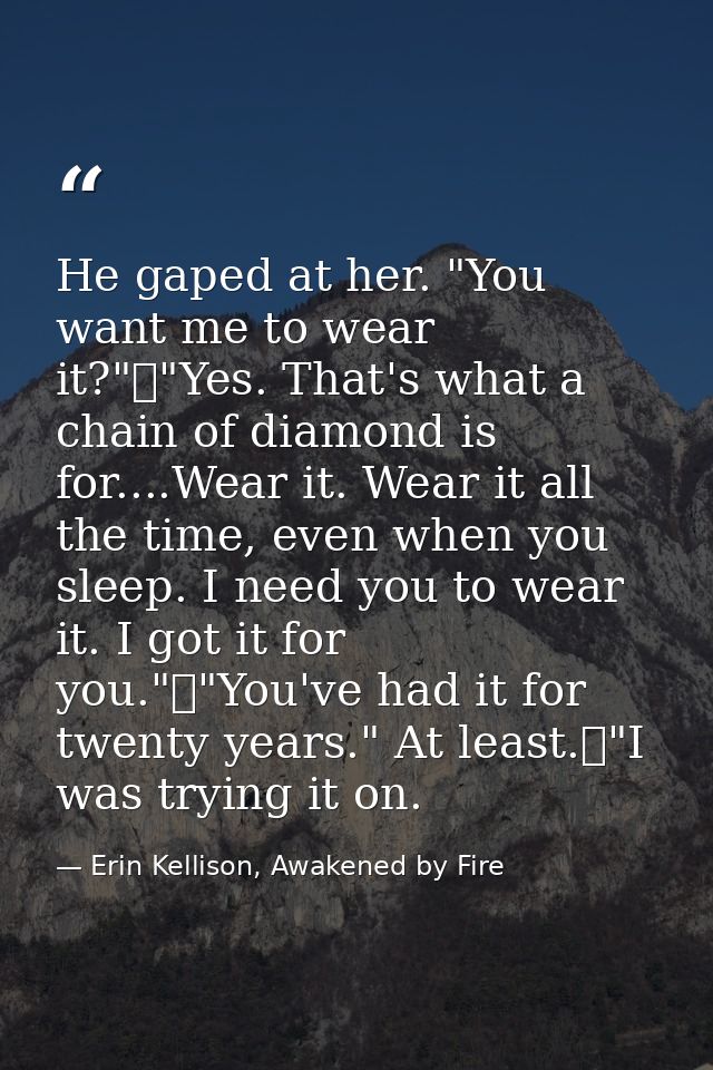He gaped at her. "You want me to wear it?"	"Yes. That's what a chain of diamond is for....Wear it. Wear it all the time, — Erin Kellison, Awakened by Fire