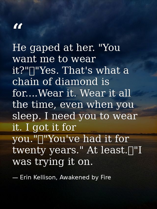 He gaped at her. "You want me to wear it?"	"Yes. That's what a chain of diamond is for....Wear it. Wear it all the time, — Erin Kellison, Awakened by Fire