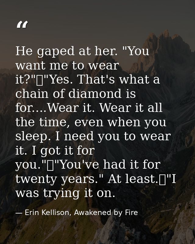 He gaped at her. "You want me to wear it?"	"Yes. That's what a chain of diamond is for....Wear it. Wear it all the time, — Erin Kellison, Awakened by Fire