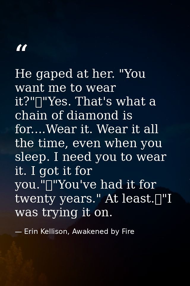 He gaped at her. "You want me to wear it?"	"Yes. That's what a chain of diamond is for....Wear it. Wear it all the time, — Erin Kellison, Awakened by Fire